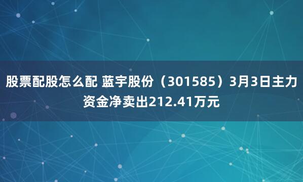 股票配股怎么配 蓝宇股份（301585）3月3日主力资金净卖出212.41万元