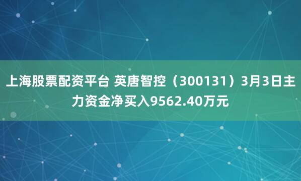 上海股票配资平台 英唐智控（300131）3月3日主力资金净买入9562.40万元