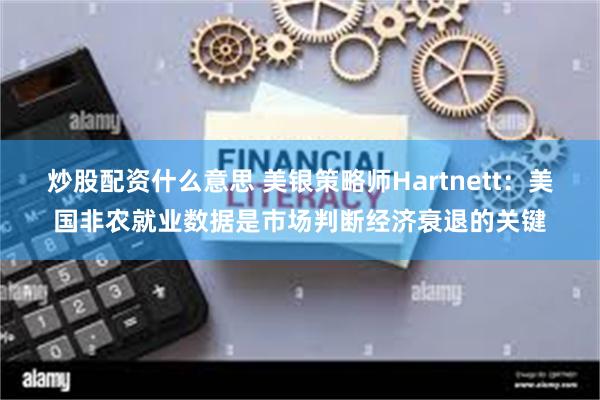 炒股配资什么意思 美银策略师Hartnett：美国非农就业数据是市场判断经济衰退的关键