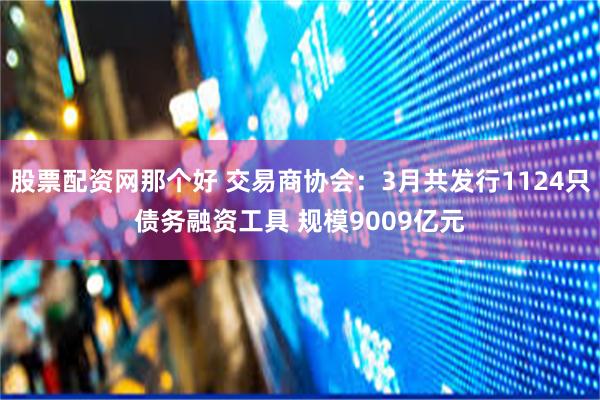 股票配资网那个好 交易商协会：3月共发行1124只债务融资工具 规模9009亿元