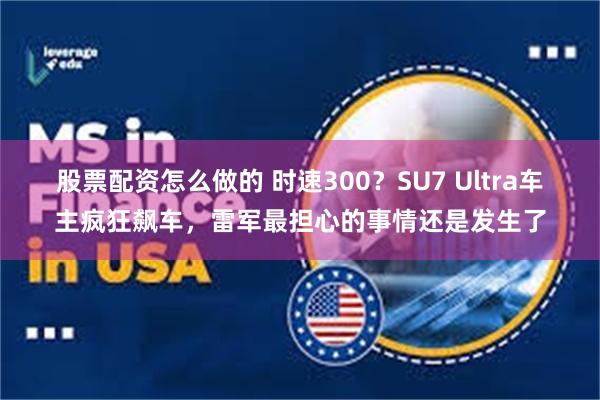 股票配资怎么做的 时速300？SU7 Ultra车主疯狂飙车，雷军最担心的事情还是发生了