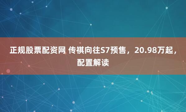 正规股票配资网 传祺向往S7预售，20.98万起，配置解读