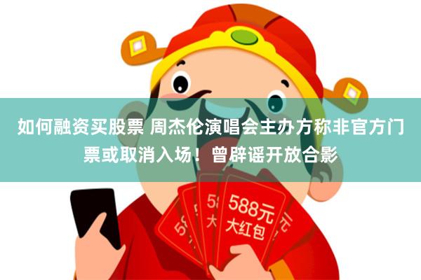如何融资买股票 周杰伦演唱会主办方称非官方门票或取消入场！曾辟谣开放合影
