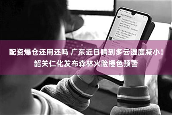 配资爆仓还用还吗 广东近日晴到多云湿度减小！韶关仁化发布森林火险橙色预警
