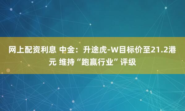 网上配资利息 中金：升途虎-W目标价至21.2港元 维持“跑赢行业”评级