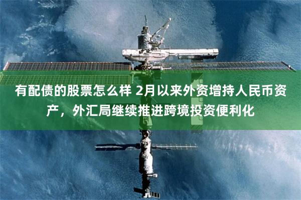 有配债的股票怎么样 2月以来外资增持人民币资产，外汇局继续推进跨境投资便利化