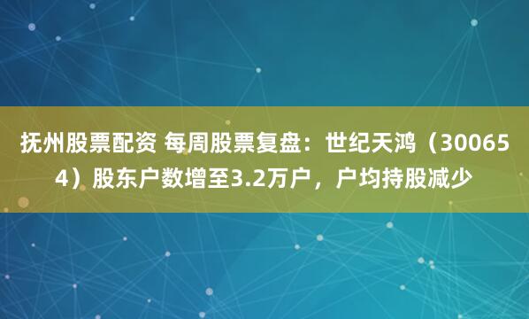 抚州股票配资 每周股票复盘：世纪天鸿（300654）股东户数增至3.2万户，户均持股减少