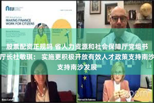 股票配资正规吗 省人力资源和社会保障厅党组书记、厅长杜敏琪： 实施更积极开放有效人才政策支持南沙发展
