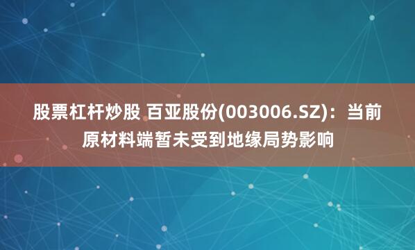 股票杠杆炒股 百亚股份(003006.SZ)：当前原材料端暂未受到地缘局势影响