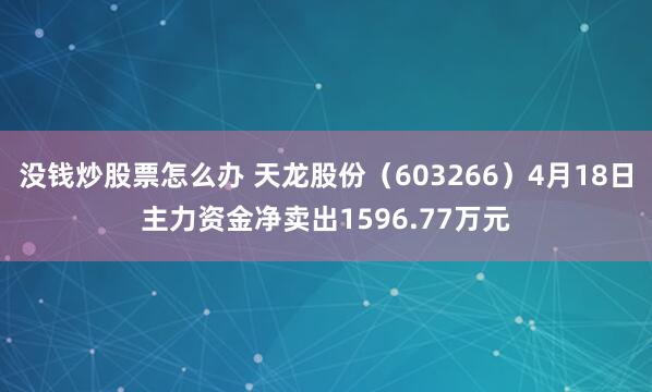 没钱炒股票怎么办 天龙股份（603266）4月18日主力资金净卖出1596.77万元
