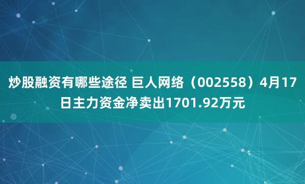 炒股融资有哪些途径 巨人网络（002558）4月17日主力资金净卖出1701.92万元