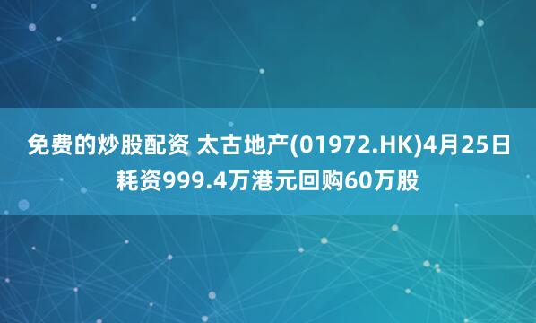 免费的炒股配资 太古地产(01972.HK)4月25日耗资999.4万港元回购60万股