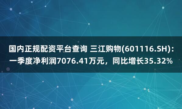 国内正规配资平台查询 三江购物(601116.SH)：一季度净利润7076.41万元，同比增长35.32%