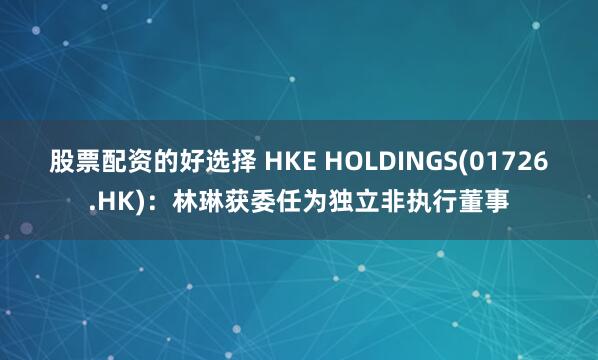 股票配资的好选择 HKE HOLDINGS(01726.HK)：林琳获委任为独立非执行董事