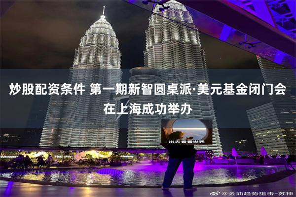 炒股配资条件 第一期新智圆桌派·美元基金闭门会在上海成功举办