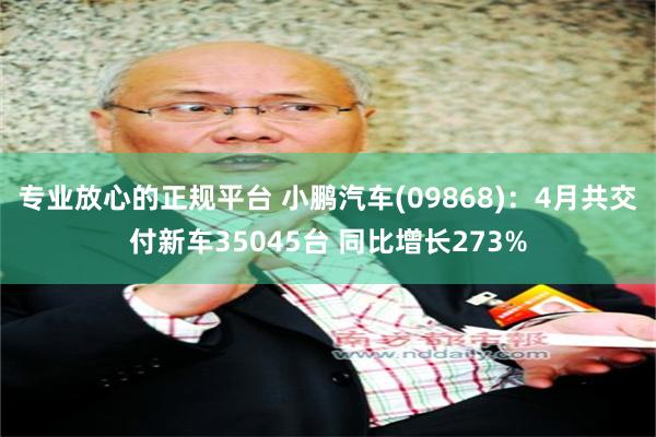 专业放心的正规平台 小鹏汽车(09868)：4月共交付新车35045台 同比增长273%