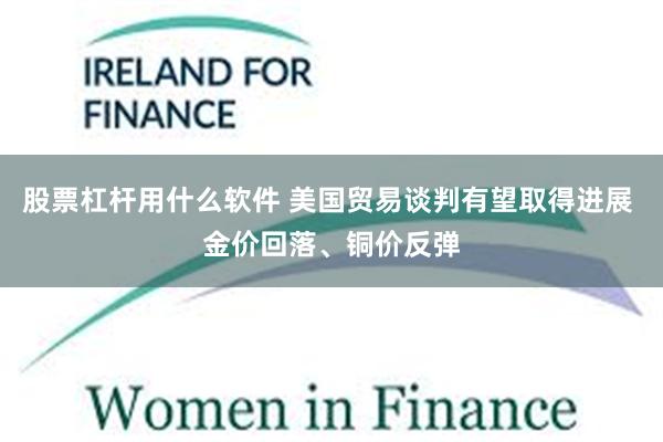 股票杠杆用什么软件 美国贸易谈判有望取得进展 金价回落、铜价反弹