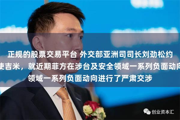 正规的股票交易平台 外交部亚洲司司长刘劲松约见菲律宾驻华大使吉米，就近期菲方在涉台及安全领域一系列负面动向进行了严肃交涉