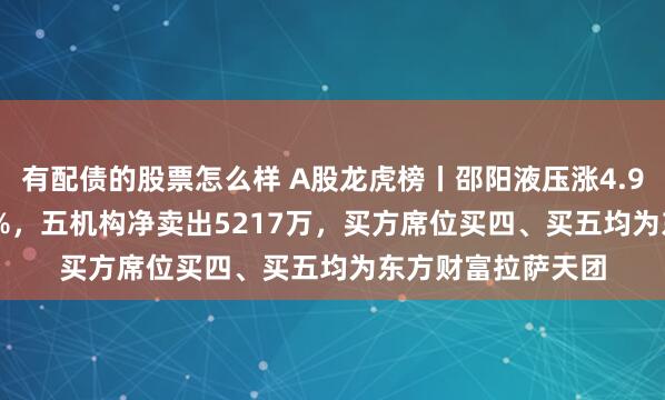 有配债的股票怎么样 A股龙虎榜丨邵阳液压涨4.94%换手率38.25%，五机构净卖出5217万，买方席位买四、买五均为东方财富拉萨天团