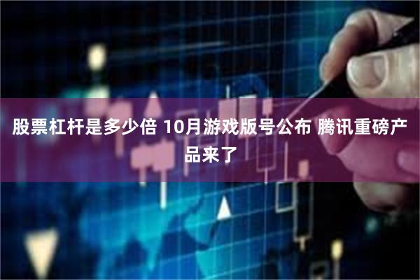 股票杠杆是多少倍 10月游戏版号公布 腾讯重磅产品来了