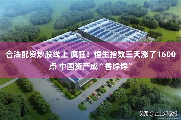 合法配资炒股线上 疯狂！恒生指数三天涨了1600点 中国资产成“香饽饽”