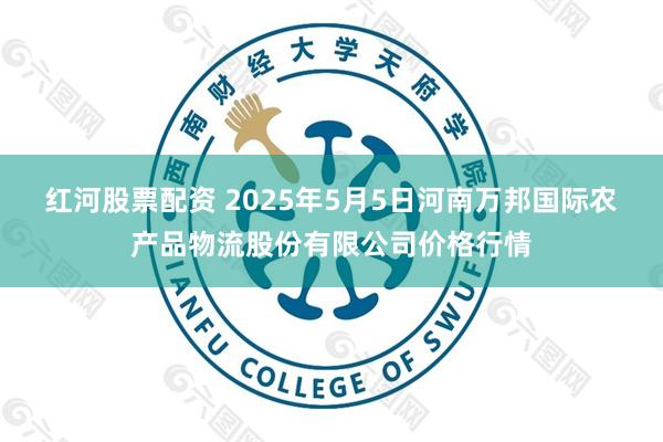 红河股票配资 2025年5月5日河南万邦国际农产品物流股份有限公司价格行情