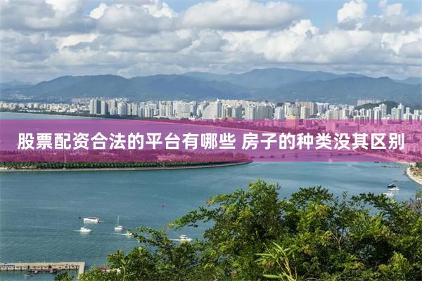 股票配资合法的平台有哪些 房子的种类没其区别