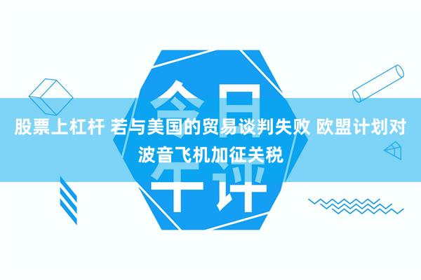股票上杠杆 若与美国的贸易谈判失败 欧盟计划对波音飞机加征关税