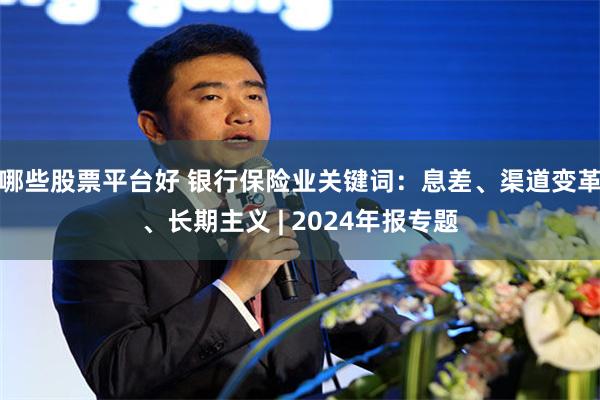 哪些股票平台好 银行保险业关键词：息差、渠道变革、长期主义 | 2024年报专题