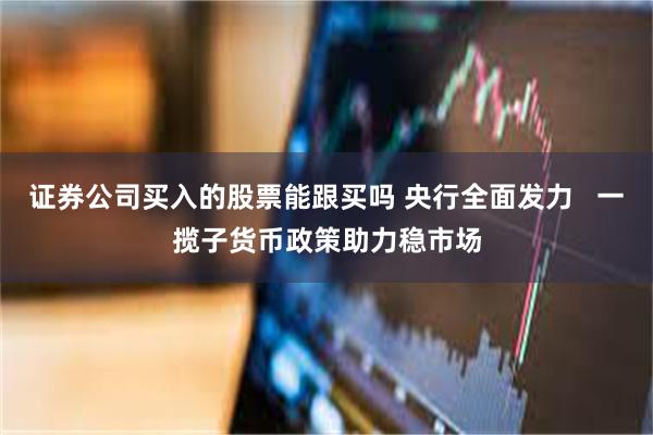 证券公司买入的股票能跟买吗 央行全面发力   一揽子货币政策助力稳市场