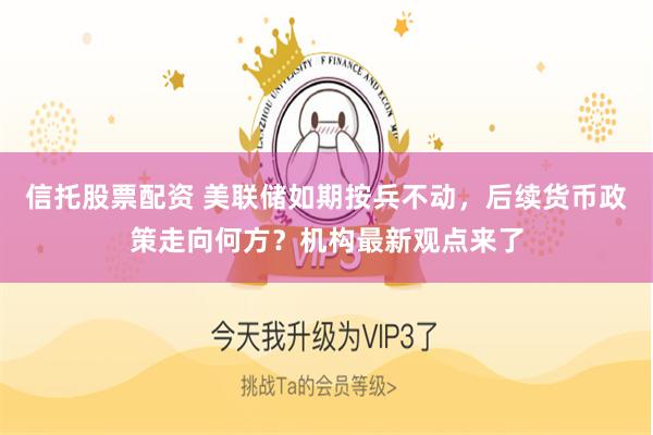 信托股票配资 美联储如期按兵不动，后续货币政策走向何方？机构最新观点来了