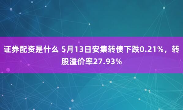 证券配资是什么 5月13日安集转债下跌0.21%，转股溢价率27.93%