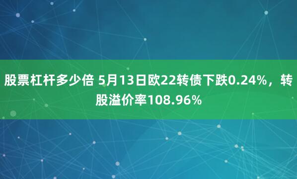 股票杠杆多少倍 5月13日欧22转债下跌0.24%，转股溢价率108.96%