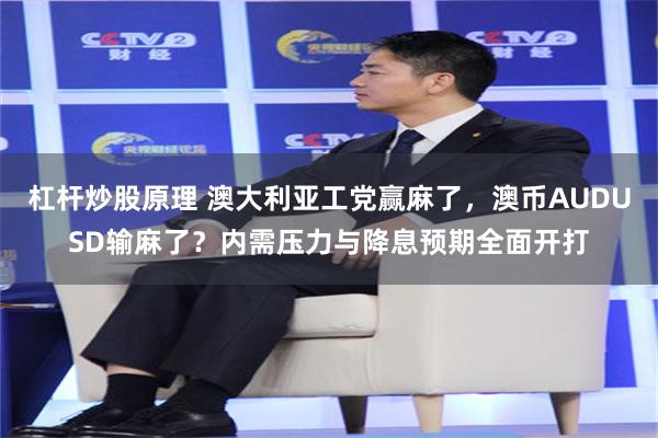 杠杆炒股原理 澳大利亚工党赢麻了，澳币AUDUSD输麻了？内需压力与降息预期全面开打