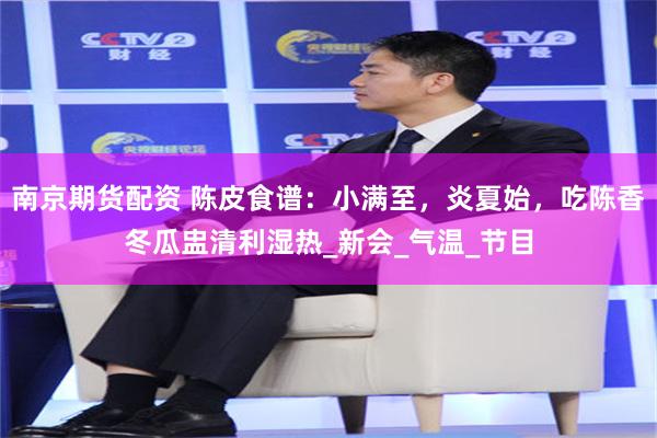 南京期货配资 陈皮食谱：小满至，炎夏始，吃陈香冬瓜盅清利湿热_新会_气温_节目