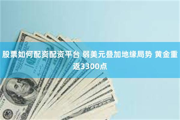 股票如何配资配资平台 弱美元叠加地缘局势 黄金重返3300点