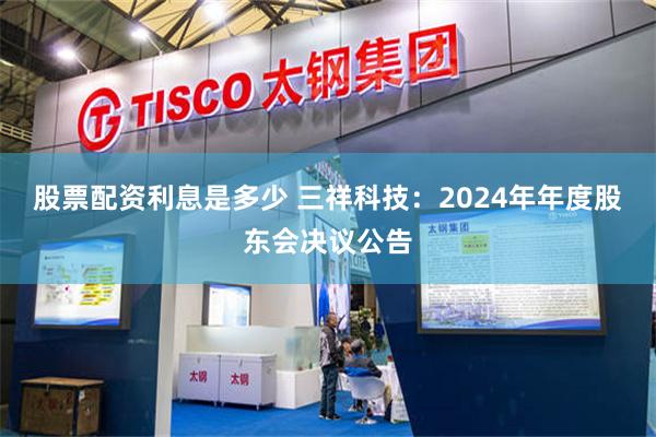 股票配资利息是多少 三祥科技：2024年年度股东会决议公告