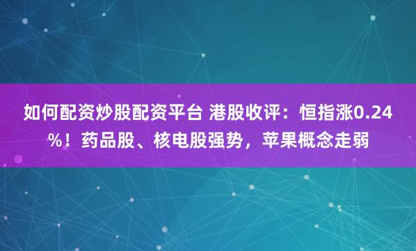 如何配资炒股配资平台 港股收评：恒指涨0.24%！药品股、核电股强势，苹果概念走弱
