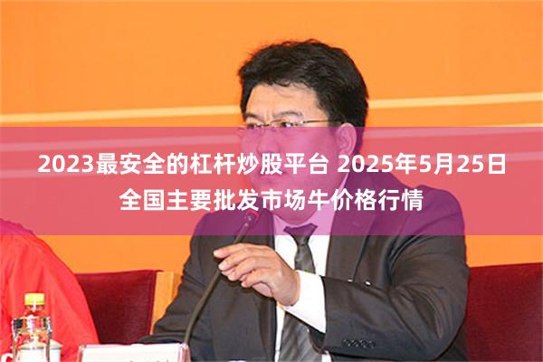 2023最安全的杠杆炒股平台 2025年5月25日全国主要批发市场牛价格行情