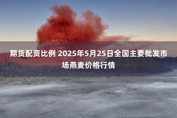 期货配资比例 2025年5月25日全国主要批发市场燕麦价格行情
