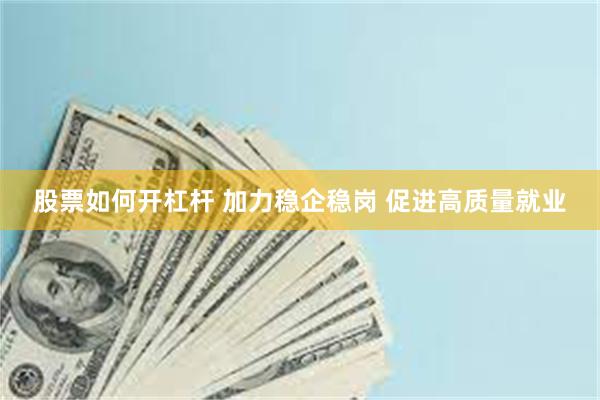 股票如何开杠杆 加力稳企稳岗 促进高质量就业