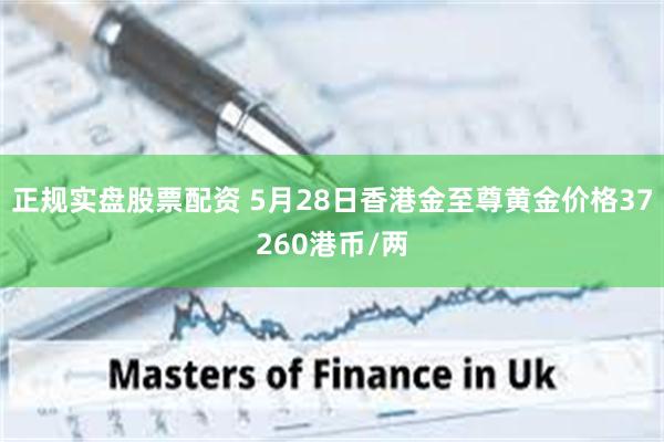 正规实盘股票配资 5月28日香港金至尊黄金价格37260港币/两