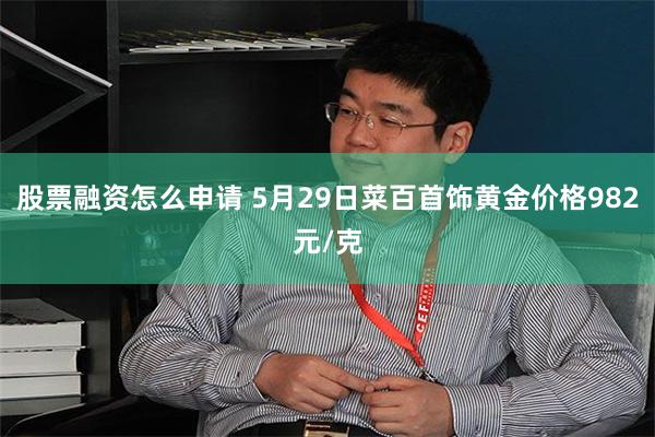 股票融资怎么申请 5月29日菜百首饰黄金价格982元/克