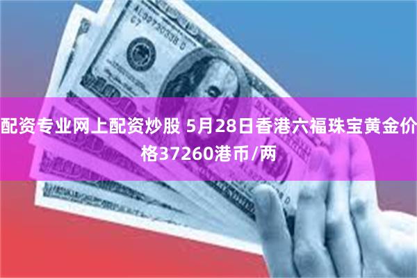 配资专业网上配资炒股 5月28日香港六福珠宝黄金价格37260港币/两