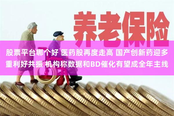 股票平台哪个好 医药股再度走高 国产创新药迎多重利好共振 机构称数据和BD催化有望成全年主线