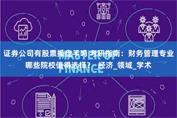 证券公司有股票操盘手吗 考研指南：财务管理专业哪些院校值得选择？_经济_领域_学术