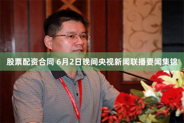 股票配资合同 6月2日晚间央视新闻联播要闻集锦