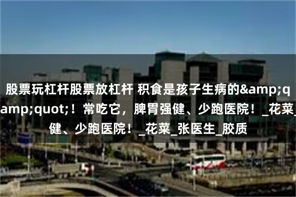 股票玩杠杆股票放杠杆 积食是孩子生病的&quot;导火索&quot;！常吃它，脾胃强健、少跑医院！_花菜_张医生_胶质