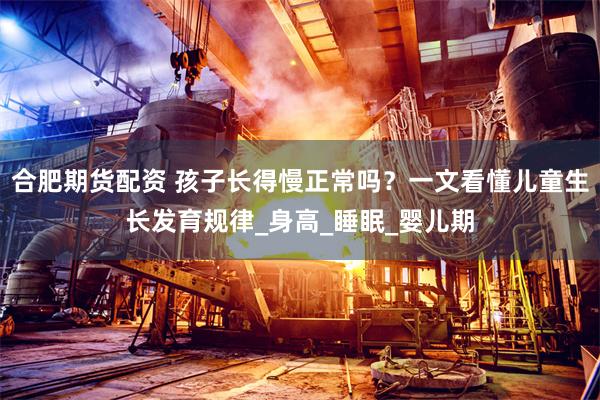 合肥期货配资 孩子长得慢正常吗？一文看懂儿童生长发育规律_身高_睡眠_婴儿期