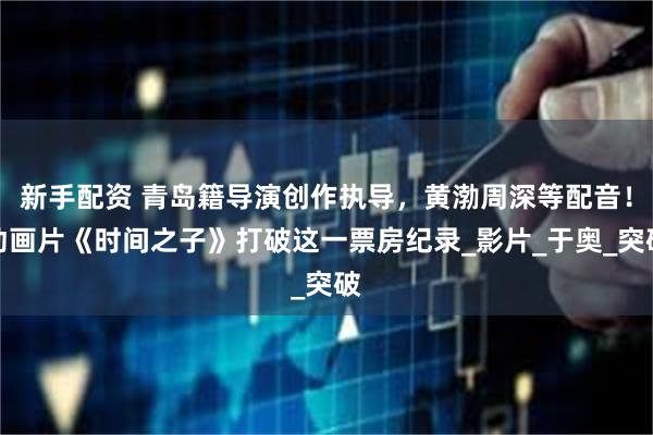 新手配资 青岛籍导演创作执导，黄渤周深等配音！动画片《时间之子》打破这一票房纪录_影片_于奥_突破